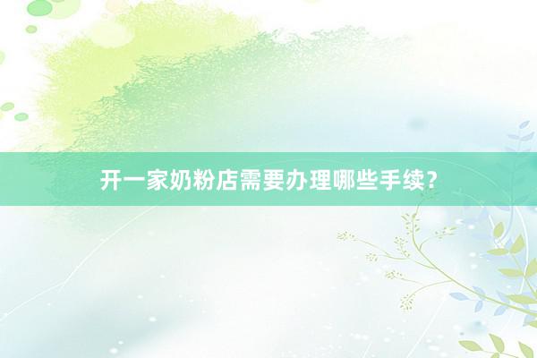 开一家奶粉店需要办理哪些手续？