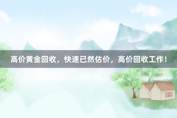 高价黄金回收，快速已然估价，高价回收工作！