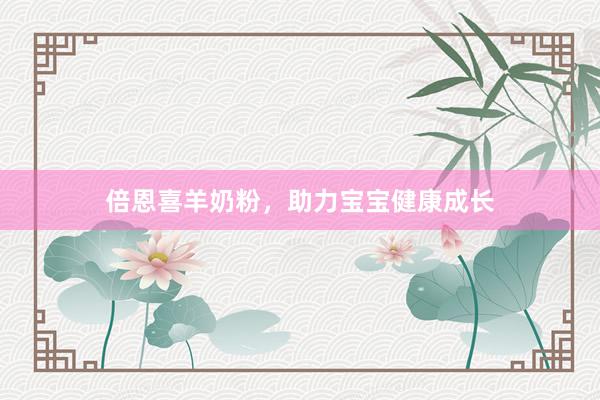 倍恩喜羊奶粉，助力宝宝健康成长
