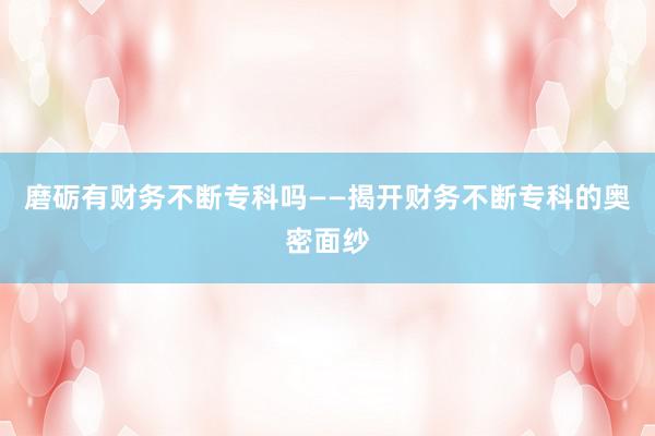 磨砺有财务不断专科吗——揭开财务不断专科的奥密面纱