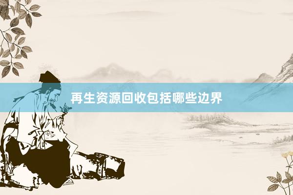 再生资源回收包括哪些边界